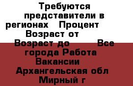 Требуются представители в регионах › Процент ­ 40 › Возраст от ­ 18 › Возраст до ­ 99 - Все города Работа » Вакансии   . Архангельская обл.,Мирный г.